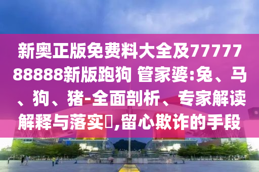 新奧正版免費料大全及7777788888新版跑狗 管家婆:兔、馬、狗、豬-全面剖析、專家解讀解釋與落實?,留心欺詐的手段